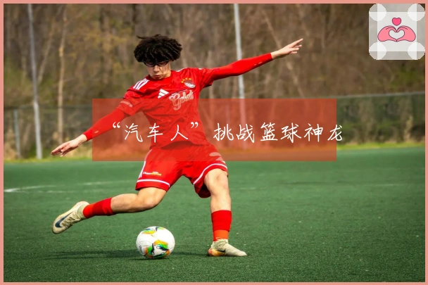 “汽车人”挑战篮球神龙