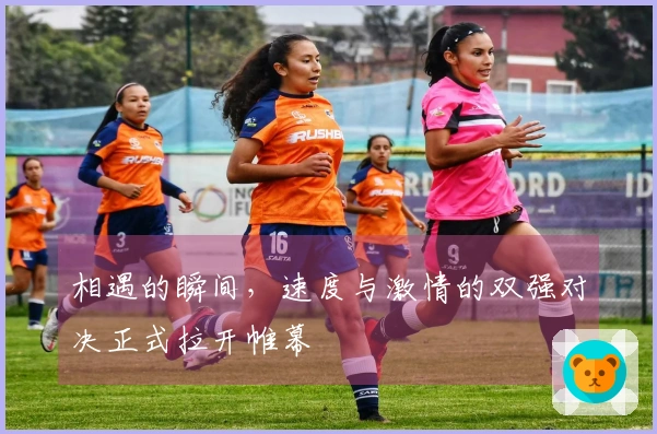 相遇的瞬间，速度与激情的双强对决正式拉开帷幕