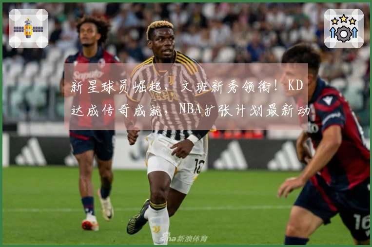 新星球员崛起，文班新秀领衔！KD达成传奇成就，NBA扩张计划最新动态