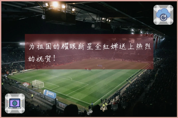 为祖国的耀眼新星全红婵送上热烈的祝贺！