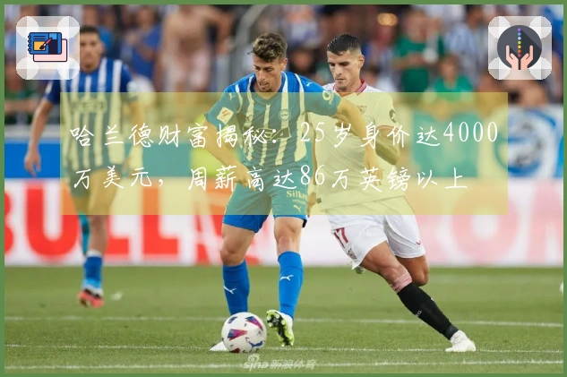 哈兰德财富揭秘：25岁身价达4000万美元，周薪高达86万英镑以上