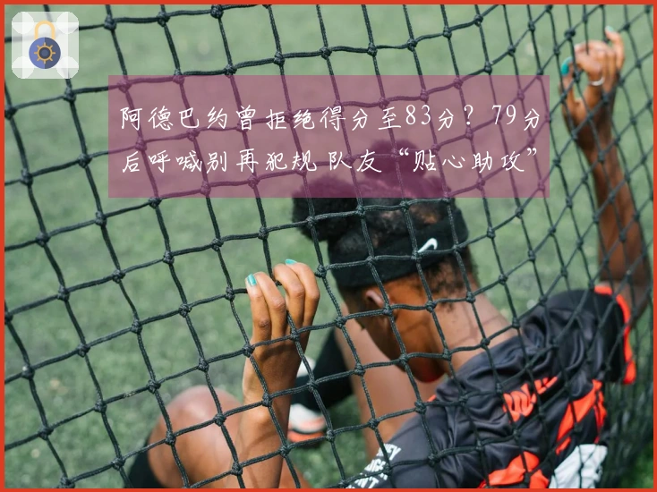 阿德巴约曾拒绝得分至83分？79分后呼喊别再犯规 队友“贴心助攻”助他超越科