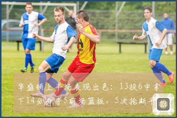 华盛顿上半场表现出色：13投6中拿下14分并夺5前场篮板，5次抢断平生涯最佳