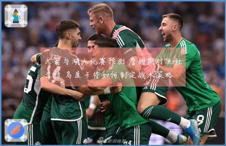 火箭与湖人比赛预测 詹姆斯对决杜兰特 乌度卡将如何制定战术策略