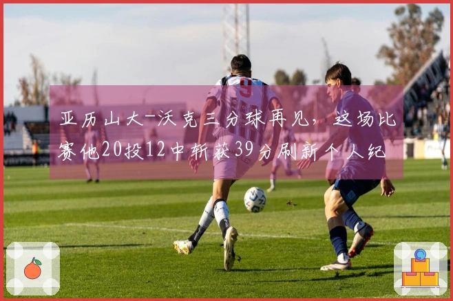 亚历山大-沃克三分球再见，这场比赛他20投12中斩获39分刷新个人纪录