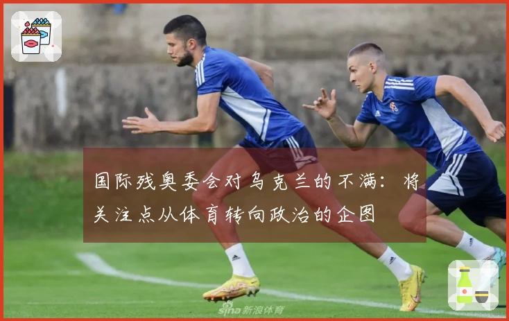 国际残奥委会对乌克兰的不满：将关注点从体育转向政治的企图