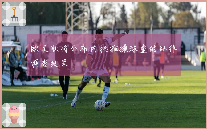 欧足联将公布内托推搡球童的纪律调查结果