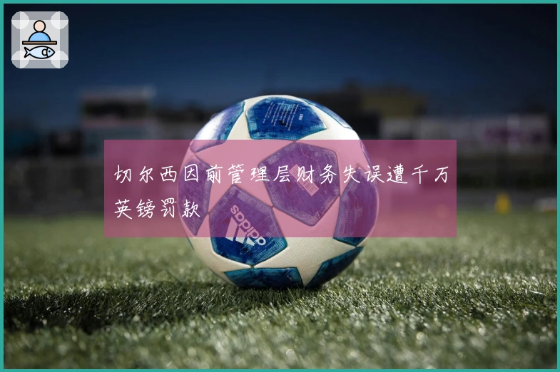 切尔西因前管理层财务失误遭千万英镑罚款