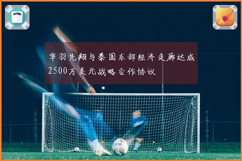 华羽先翔与泰国东部经济走廊达成2500万美元战略合作协议