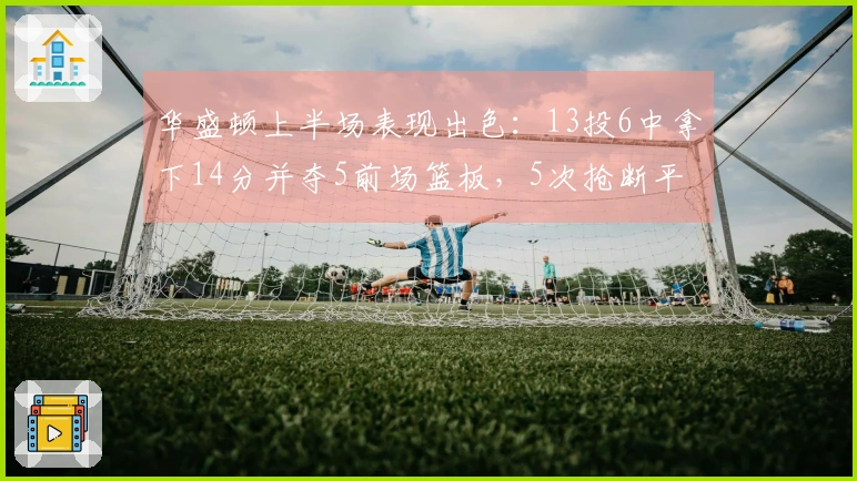 华盛顿上半场表现出色:13投6中拿下14分并夺5前场篮板,5次抢断平生涯最佳