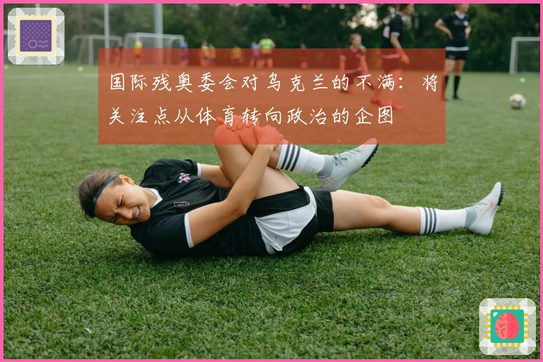 国际残奥委会对乌克兰的不满：将关注点从体育转向政治的企图