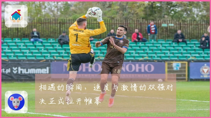 相遇的瞬间，速度与激情的双强对决正式拉开帷幕