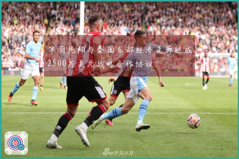 华羽先翔与泰国东部经济走廊达成2500万美元战略合作协议