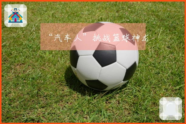 “汽车人”挑战篮球神龙