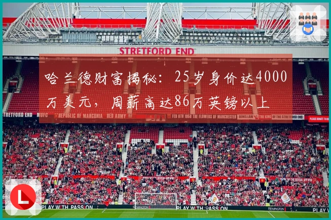 哈兰德财富揭秘:25岁身价达4000万美元,周薪高达86万英镑以上