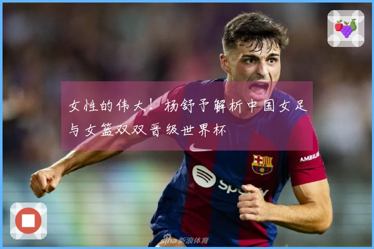 女性的伟大！杨舒予解析中国女足与女篮双双晋级世界杯